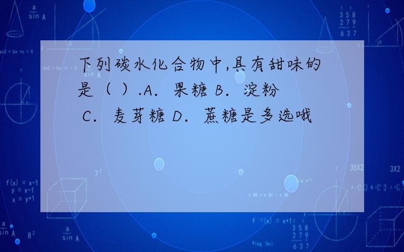 下列碳水化合物中,具有甜味的是（ ）.A．果糖 B．淀粉 C．麦芽糖 D．蔗糖是多选哦