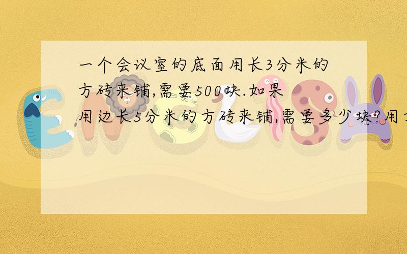 一个会议室的底面用长3分米的方砖来铺,需要500块.如果用边长5分米的方砖来铺,需要多少块?用方程解