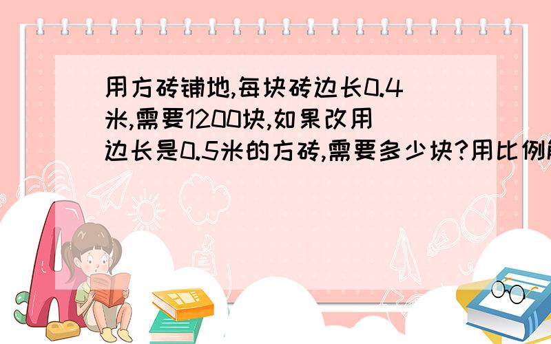 用方砖铺地,每块砖边长0.4米,需要1200块,如果改用边长是0.5米的方砖,需要多少块?用比例解