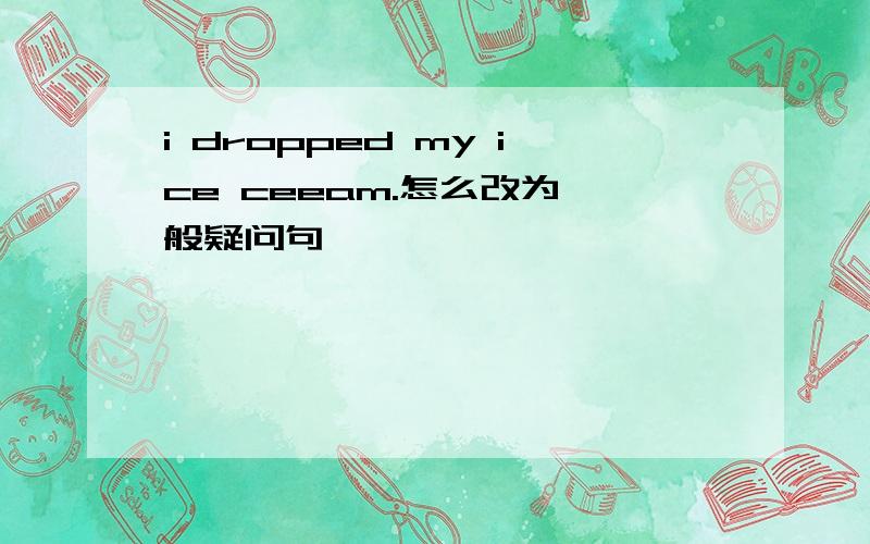 i dropped my ice ceeam.怎么改为一般疑问句