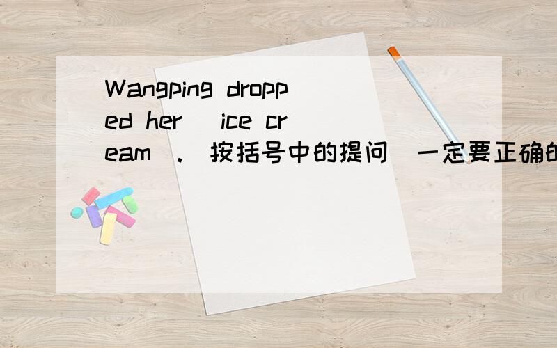 Wangping dropped her (ice cream).(按括号中的提问）一定要正确的!