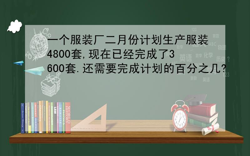 一个服装厂二月份计划生产服装4800套,现在已经完成了3600套.还需要完成计划的百分之几?