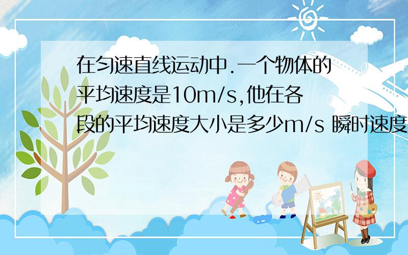 在匀速直线运动中.一个物体的平均速度是10m/s,他在各段的平均速度大小是多少m/s 瞬时速度是多少m/s