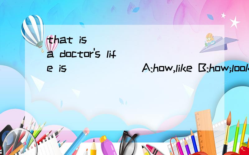 that is _____ a doctor's life is ______A:how,like B:how;lookC:what;like D:what;look