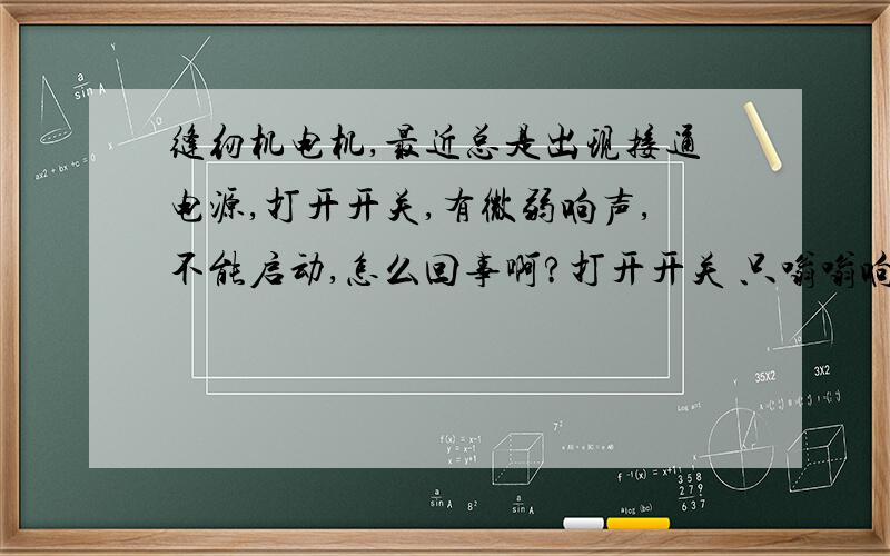 缝纫机电机,最近总是出现接通电源,打开开关,有微弱响声,不能启动,怎么回事啊?打开开关 只嗡嗡响 不能启动 像是动力不足