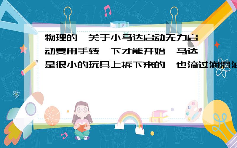 物理的,关于小马达启动无力启动要用手转一下才能开始,马达是很小的玩具上拆下来的,也滴过润滑油了我拆出来擦干净上油重装还是一样