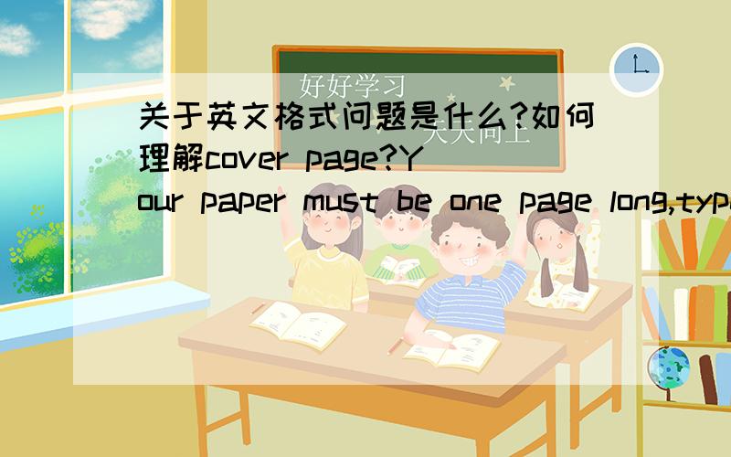 关于英文格式问题是什么?如何理解cover page?Your paper must be one page long,typed in 12-­‐‑point Times New Roman font,double-­‐‑spaced,with one-­‐‑inch margins,and a cover page that includes your name