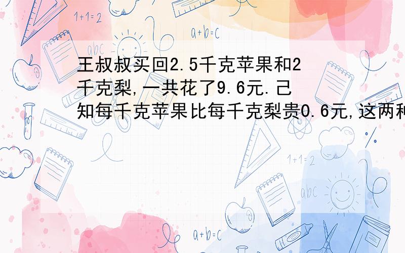 王叔叔买回2.5千克苹果和2千克梨,一共花了9.6元.己知每千克苹果比每千克梨贵0.6元,这两种水果的单价各是多少?