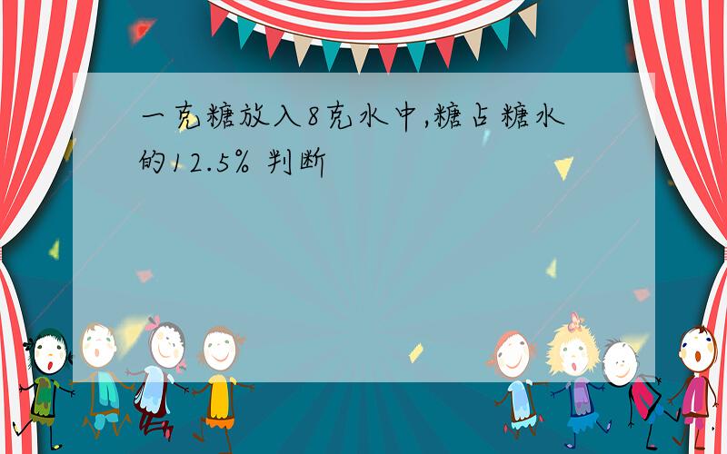 一克糖放入8克水中,糖占糖水的12.5% 判断