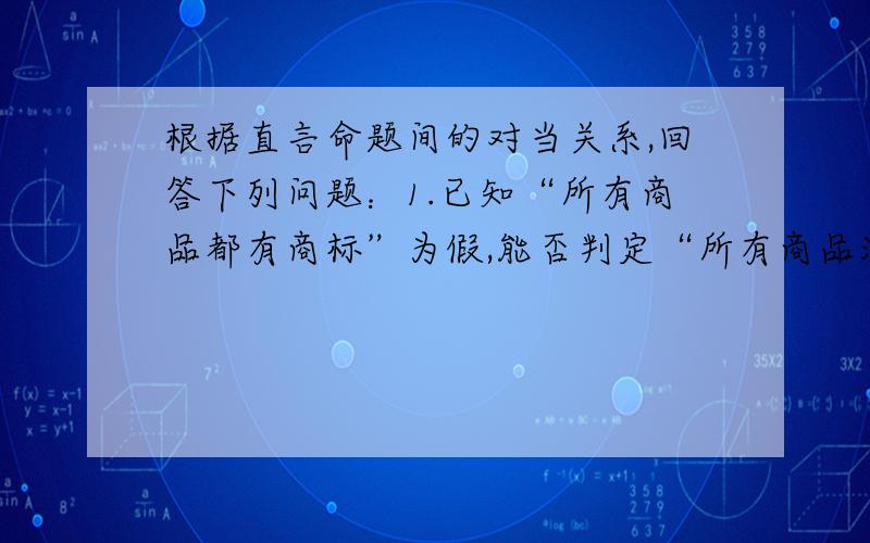 根据直言命题间的对当关系,回答下列问题：1.已知“所有商品都有商标”为假,能否判定“所有商品没有商标”为真和“有些商品没有商标”为真?2.已知“有些零件不是次品”为假,能否判定