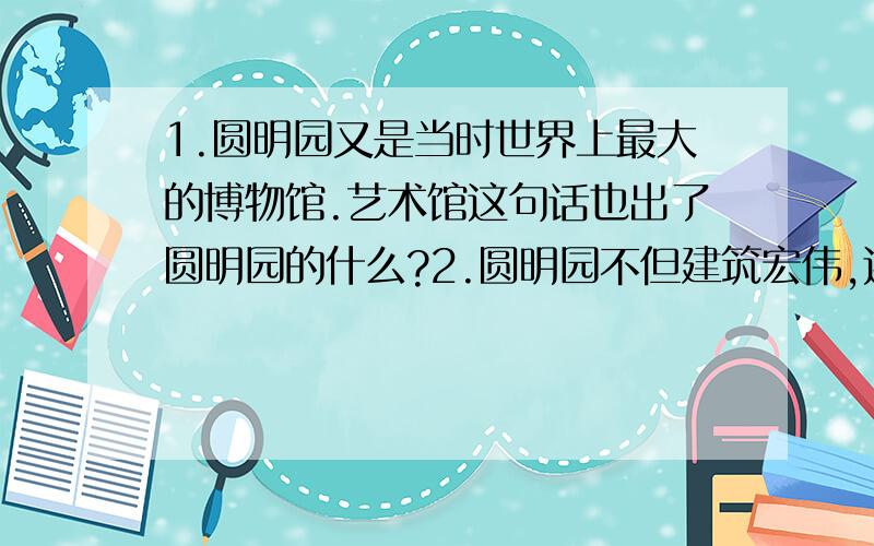 1.圆明园又是当时世界上最大的博物馆.艺术馆这句话也出了圆明园的什么?2.圆明园不但建筑宏伟,还收藏着最珍贵的历史文物.这句话是________句,在文中的作用是________________________.