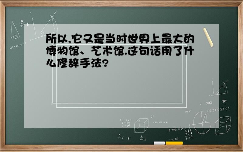 所以,它又是当时世界上最大的博物馆、艺术馆.这句话用了什么修辞手法?