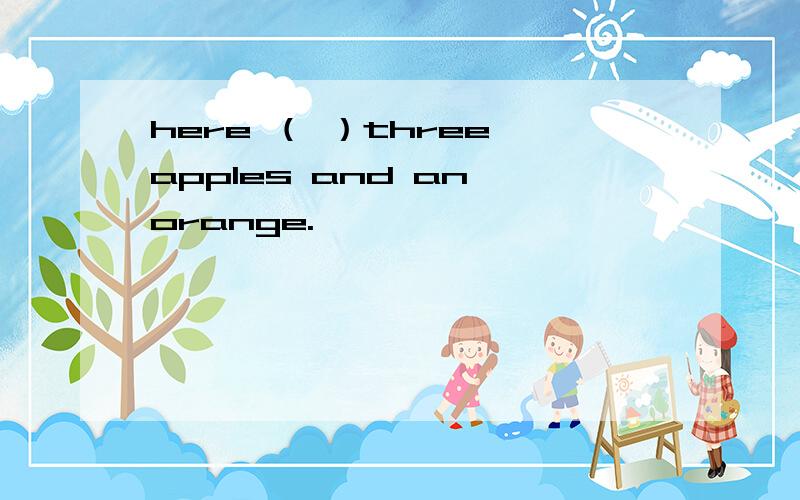 here （ ）three apples and an orange.