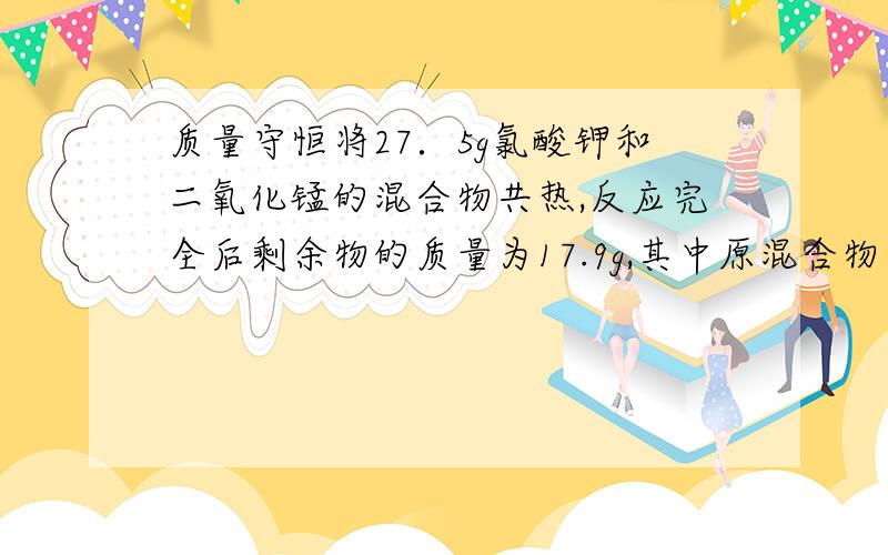 质量守恒将27．5g氯酸钾和二氧化锰的混合物共热,反应完全后剩余物的质量为17.9g,其中原混合物中kclo3的质量是多少