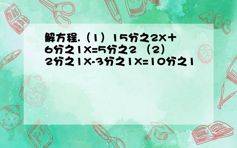 解方程.（1）15分之2X＋6分之1X=5分之2 （2）2分之1X-3分之1X=10分之1