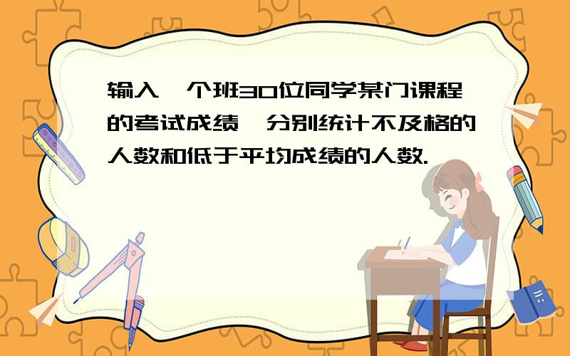 输入一个班30位同学某门课程的考试成绩,分别统计不及格的人数和低于平均成绩的人数.