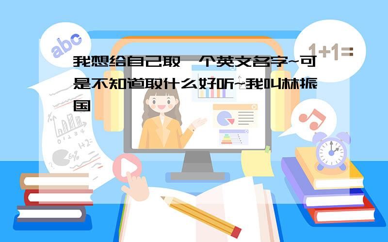 我想给自己取一个英文名字~可是不知道取什么好听~我叫林振国