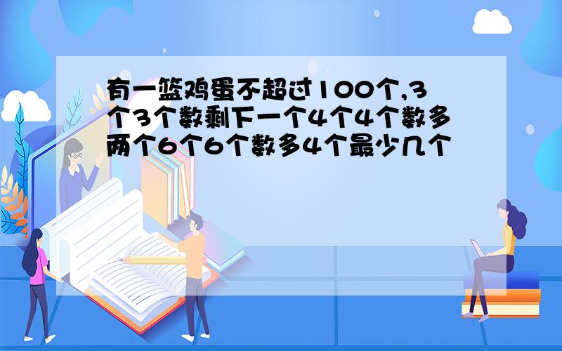 有一篮鸡蛋不超过100个,3个3个数剩下一个4个4个数多两个6个6个数多4个最少几个