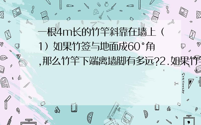 一根4m长的竹竿斜靠在墙上（1）如果竹签与地面成60°角,那么竹竿下端离墙脚有多远?2.如果竹竿上端顺墙下滑高度2.3m处停止,那么此时竹竿与地面所成的锐角的大小是多少? （ 画出图） 过程