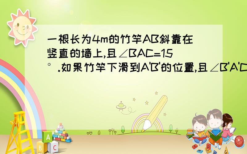 一根长为4m的竹竿AB斜靠在竖直的墙上,且∠BAC=15°.如果竹竿下滑到A'B'的位置,且∠B'A'C=70°.CD,CD'分别是这两个三角形的中线.（1）求∠DCB的度数；（2）求CD,CD'组成的夹角是多少度