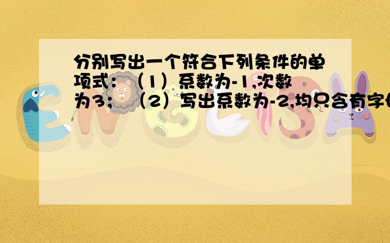 分别写出一个符合下列条件的单项式：（1）系数为-1,次数为3； （2）写出系数为-2,均只含有字母a,b的所有五次单项式.