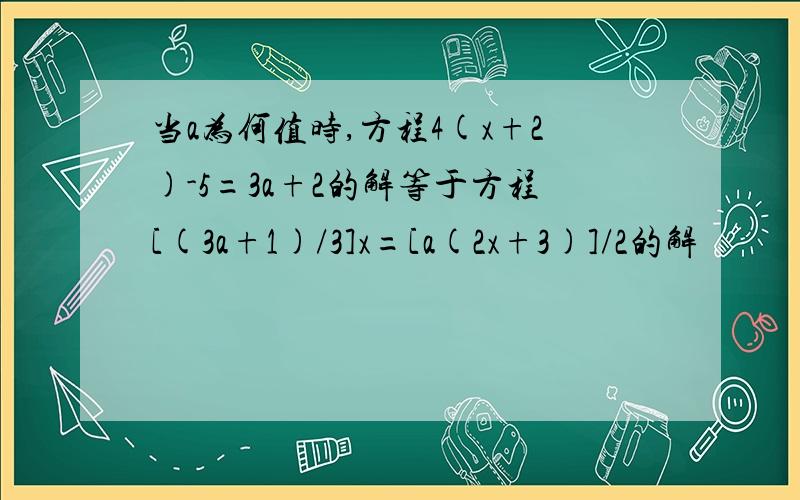 当a为何值时,方程4(x+2)-5=3a+2的解等于方程[(3a+1)/3]x=[a(2x+3)]/2的解