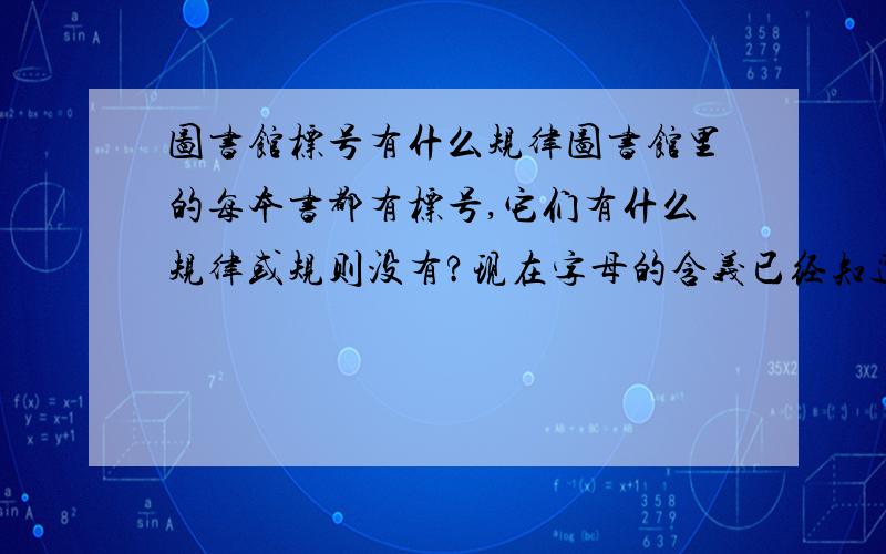 图书馆标号有什么规律图书馆里的每本书都有标号,它们有什么规律或规则没有?现在字母的含义已经知道了,可是字母后面还有一串数字,那数字有什么规律没有?