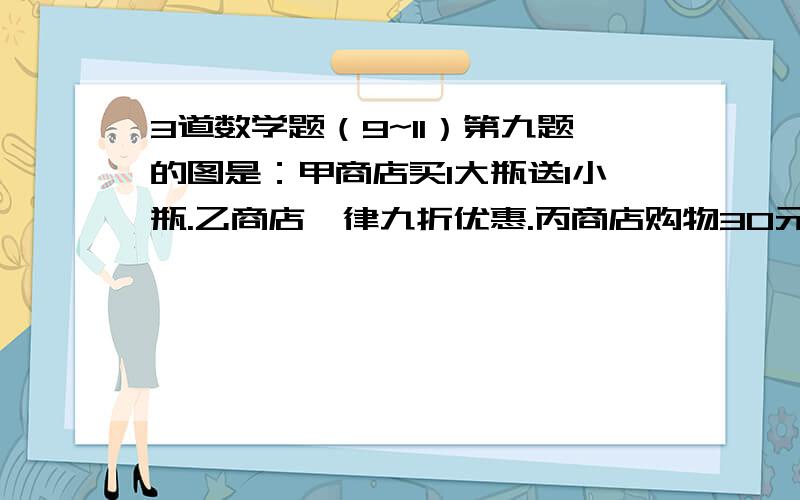 3道数学题（9~11）第九题的图是：甲商店买1大瓶送1小瓶.乙商店一律九折优惠.丙商店购物30元以上八折优惠