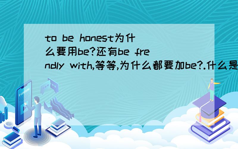 to be honest为什么要用be?还有be frendly with,等等,为什么都要加be?.什么是表语？形容词和加be有什么关系？