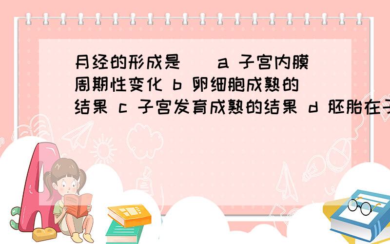 月经的形成是（）a 子宫内膜周期性变化 b 卵细胞成熟的结果 c 子宫发育成熟的结果 d 胚胎在子宫内发育的结果与b 的差别