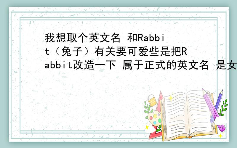 我想取个英文名 和Rabbit（兔子）有关要可爱些是把Rabbit改造一下 属于正式的英文名 是女生哦