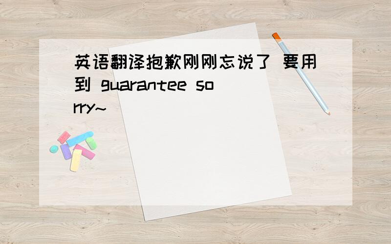 英语翻译抱歉刚刚忘说了 要用到 guarantee sorry~