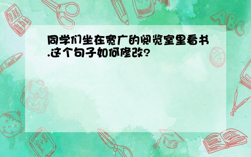 同学们坐在宽广的阅览室里看书.这个句子如何修改?