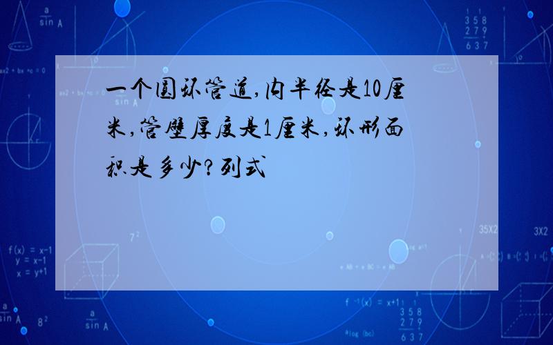 一个圆环管道,内半径是10厘米,管壁厚度是1厘米,环形面积是多少?列式