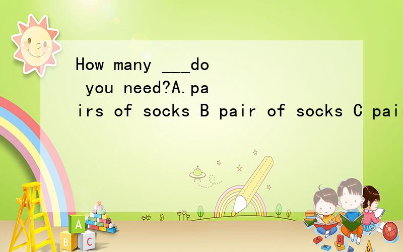 How many ___do you need?A.pairs of socks B pair of socks C pair of sock D pairs of sock 小升初题How many ___do you need?A.pairs of socks B pair of socks C pair of sock D pairs of sock小升初题讲清楚为什么