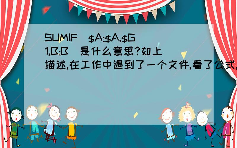 SUMIF($A:$A,$G1,B:B)是什么意思?如上描述,在工作中遇到了一个文件,看了公式,=SUMIF($A:$A,$G1,B:B) ,我对函数没概念,不知道是什么意思,请高手详细指教.谢谢.