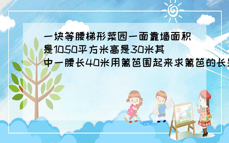 一块等腰梯形菜园一面靠墙面积是1050平方米高是30米其中一腰长40米用篱笆围起来求篱笆的长是多少米