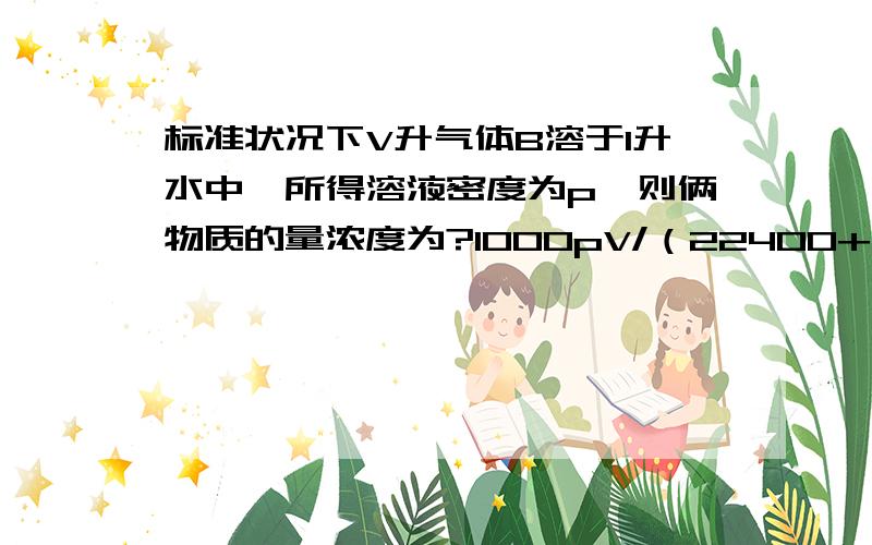 标准状况下V升气体B溶于1升水中,所得溶液密度为p,则俩物质的量浓度为?1000pV/（22400+MV） 求标准状况下V升气体B溶于1升水中,所得溶液密度为p,则俩物质的量浓度为?1000pV/（22400+MV）质量分别为m