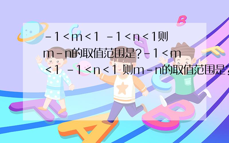 -1＜m＜1 -1＜n＜1则m-n的取值范围是?-1＜m＜1 -1＜n＜1 则m-n的取值范围是?