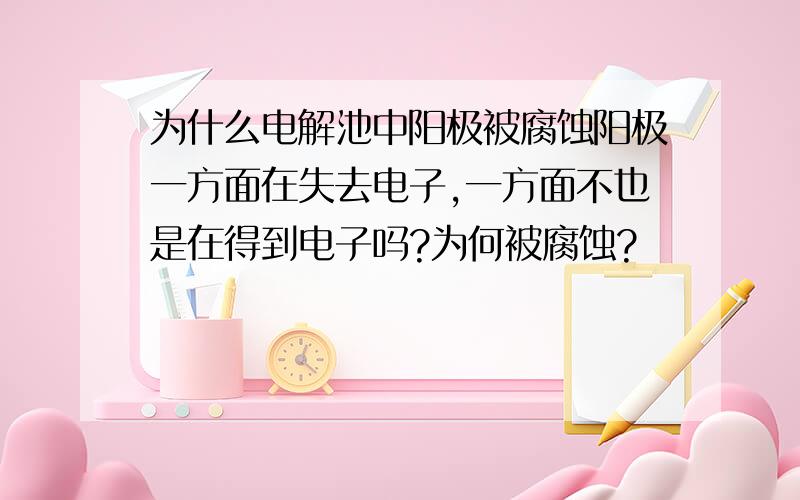 为什么电解池中阳极被腐蚀阳极一方面在失去电子,一方面不也是在得到电子吗?为何被腐蚀?