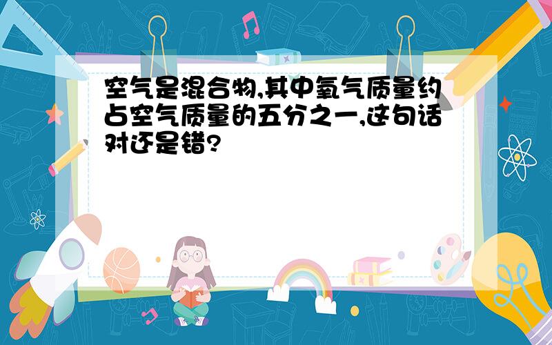 空气是混合物,其中氧气质量约占空气质量的五分之一,这句话对还是错?