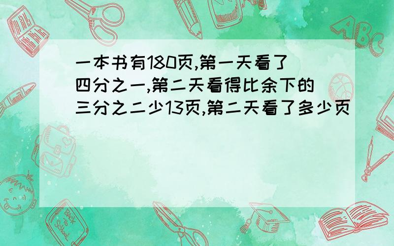 一本书有180页,第一天看了四分之一,第二天看得比余下的三分之二少13页,第二天看了多少页