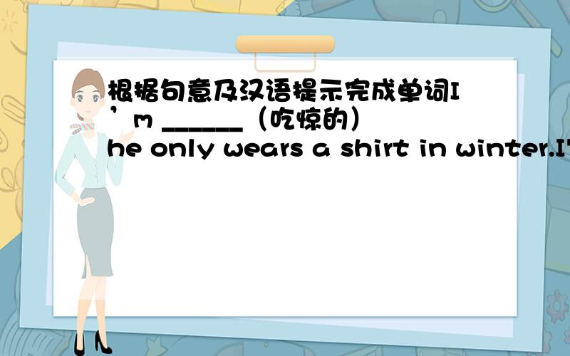 根据句意及汉语提示完成单词I’m ______（吃惊的）he only wears a shirt in winter.I'm 70.I often ______（躺） on the bed.用所给词的适当形式填空.The dog is ____(lie) on the floor.In winter,people often wear ______(scarf).