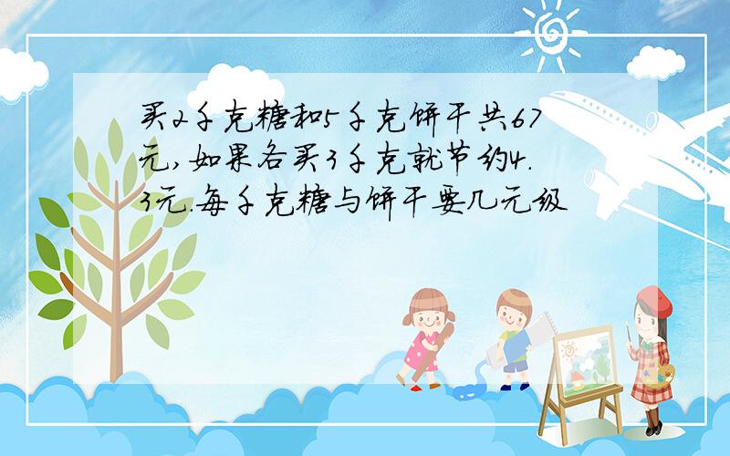 买2千克糖和5千克饼干共67元,如果各买3千克就节约4.3元.每千克糖与饼干要几元级