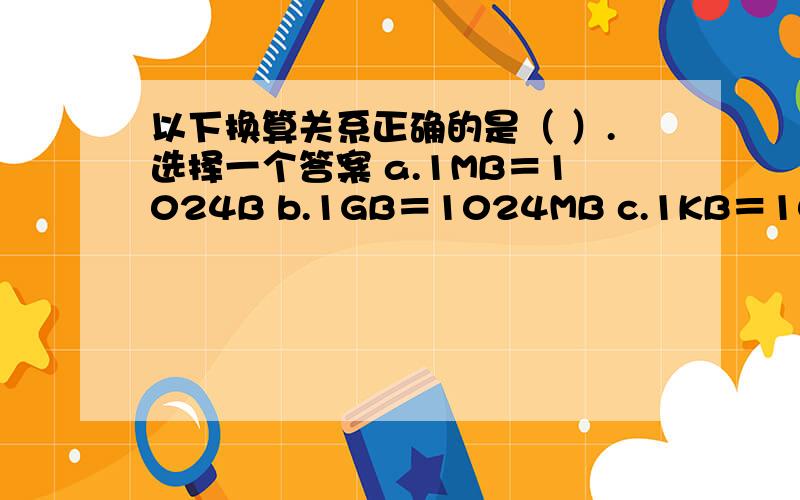 以下换算关系正确的是（ ）.选择一个答案 a.1MB＝1024B b.1GB＝1024MB c.1KB＝10MB d.1TB＝1024MB