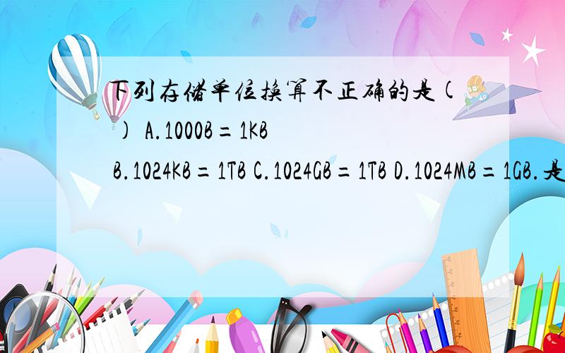 下列存储单位换算不正确的是( ) A.1000B=1KB B.1024KB=1TB C.1024GB=1TB D.1024MB=1GB.是否A,B都选