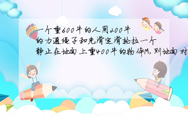 一个重600牛的人用200牛的力通绳子和光滑定滑轮拉一个静止在地面上重400牛的物体M,则地面对物体M的弹力（持力）有多大?