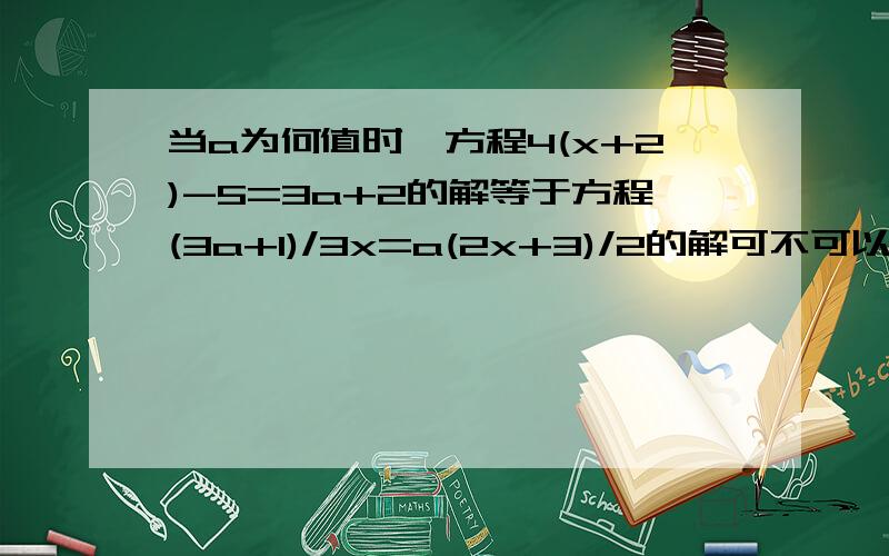 当a为何值时,方程4(x+2)-5=3a+2的解等于方程(3a+1)/3x=a(2x+3)/2的解可不可以把这两个式子当成一个二元一次方程组来解啊