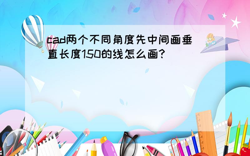 cad两个不同角度先中间画垂直长度150的线怎么画?