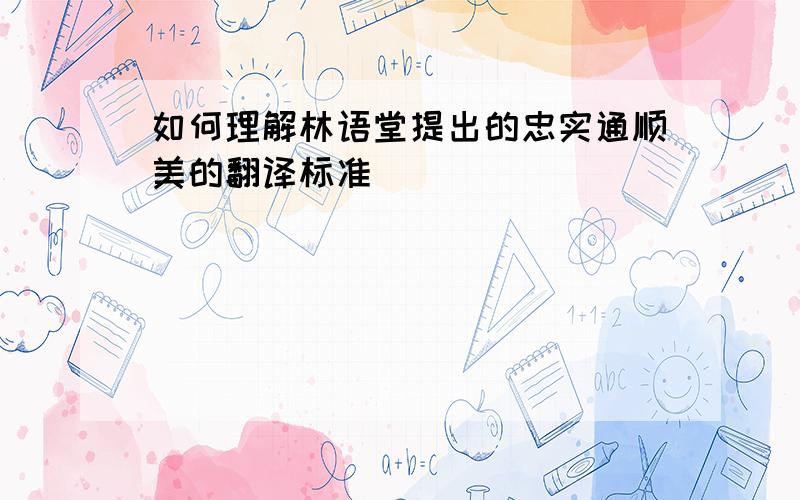 如何理解林语堂提出的忠实通顺美的翻译标准